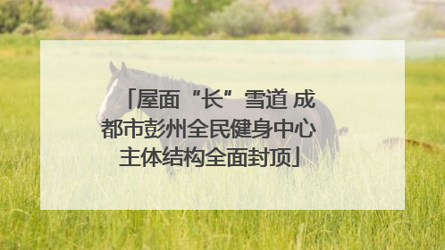 屋面“长”雪道 成都市彭州全民健身中心主体结构全面封顶